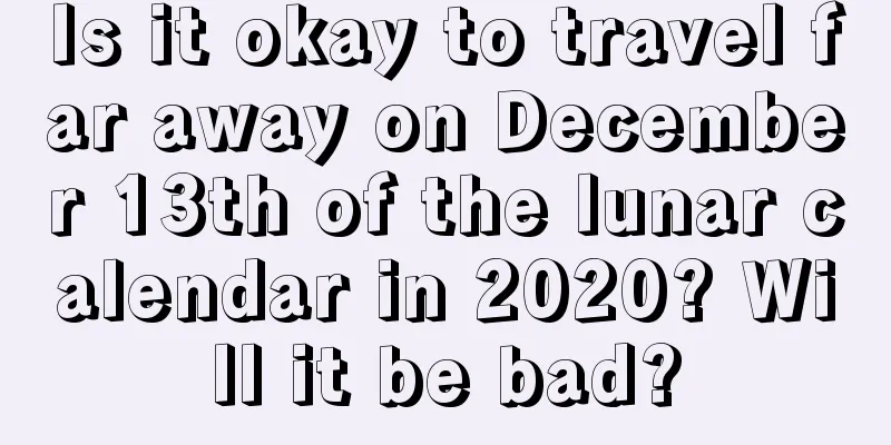 Is it okay to travel far away on December 13th of the lunar calendar in 2020? Will it be bad?