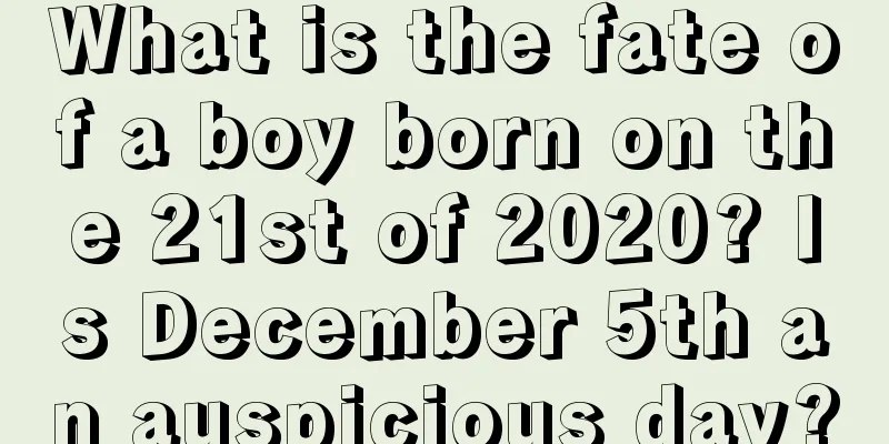 What is the fate of a boy born on the 21st of 2020? Is December 5th an auspicious day?
