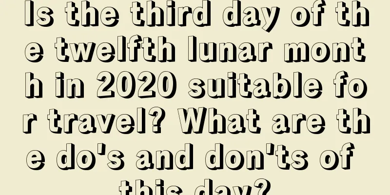 Is the third day of the twelfth lunar month in 2020 suitable for travel? What are the do's and don'ts of this day?
