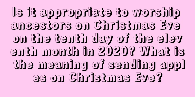 Is it appropriate to worship ancestors on Christmas Eve on the tenth day of the eleventh month in 2020? What is the meaning of sending apples on Christmas Eve?