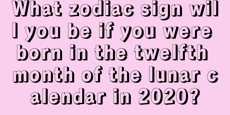 What zodiac sign will you be if you were born in the twelfth month of the lunar calendar in 2020?