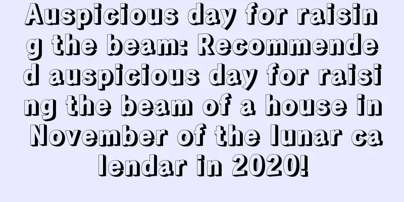 Auspicious day for raising the beam: Recommended auspicious day for raising the beam of a house in November of the lunar calendar in 2020!