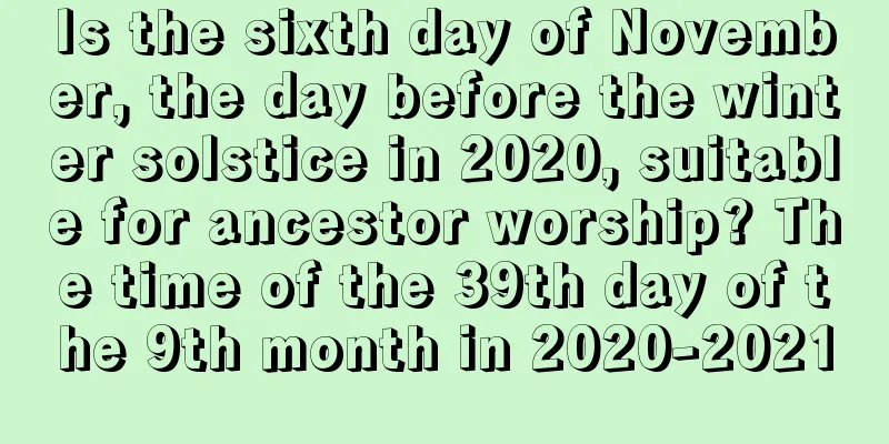 Is the sixth day of November, the day before the winter solstice in 2020, suitable for ancestor worship? The time of the 39th day of the 9th month in 2020-2021