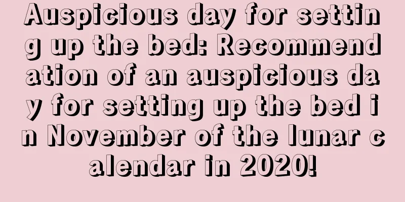 Auspicious day for setting up the bed: Recommendation of an auspicious day for setting up the bed in November of the lunar calendar in 2020!