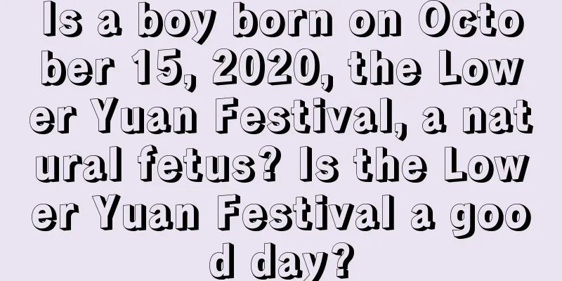 Is a boy born on October 15, 2020, the Lower Yuan Festival, a natural fetus? Is the Lower Yuan Festival a good day?