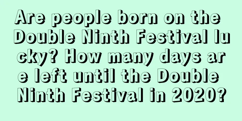 Are people born on the Double Ninth Festival lucky? How many days are left until the Double Ninth Festival in 2020?