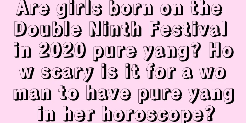 Are girls born on the Double Ninth Festival in 2020 pure yang? How scary is it for a woman to have pure yang in her horoscope?