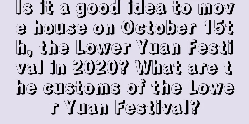 Is it a good idea to move house on October 15th, the Lower Yuan Festival in 2020? What are the customs of the Lower Yuan Festival?