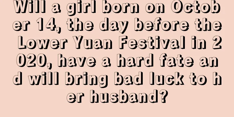 Will a girl born on October 14, the day before the Lower Yuan Festival in 2020, have a hard fate and will bring bad luck to her husband?