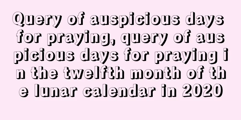 Query of auspicious days for praying, query of auspicious days for praying in the twelfth month of the lunar calendar in 2020
