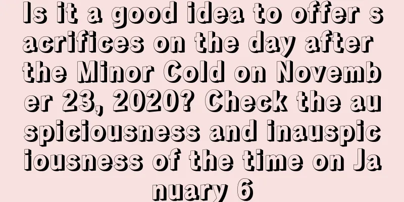 Is it a good idea to offer sacrifices on the day after the Minor Cold on November 23, 2020? Check the auspiciousness and inauspiciousness of the time on January 6