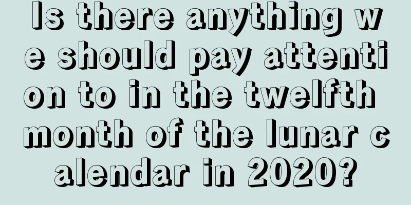 Is there anything we should pay attention to in the twelfth month of the lunar calendar in 2020?