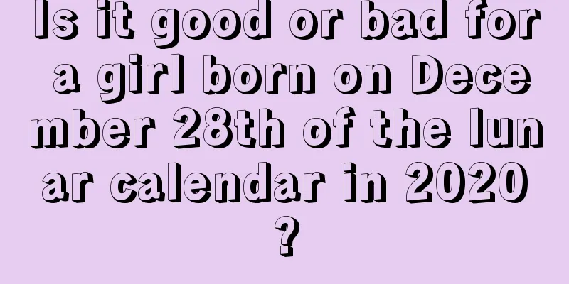 Is it good or bad for a girl born on December 28th of the lunar calendar in 2020?