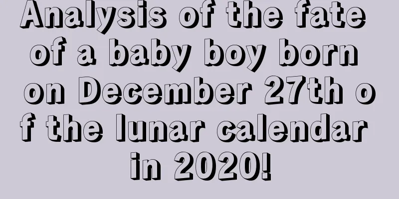 Analysis of the fate of a baby boy born on December 27th of the lunar calendar in 2020!