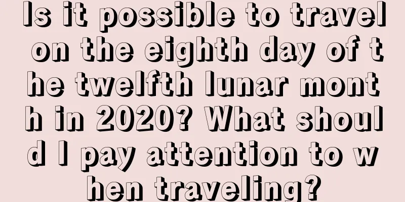 Is it possible to travel on the eighth day of the twelfth lunar month in 2020? What should I pay attention to when traveling?