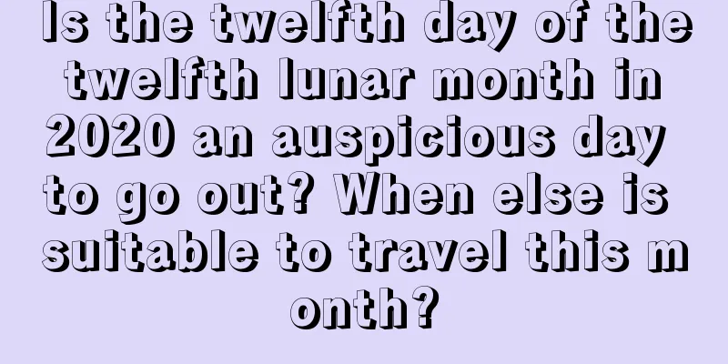 Is the twelfth day of the twelfth lunar month in 2020 an auspicious day to go out? When else is suitable to travel this month?