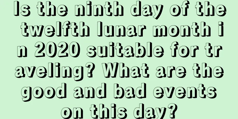 Is the ninth day of the twelfth lunar month in 2020 suitable for traveling? What are the good and bad events on this day?