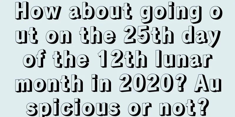 How about going out on the 25th day of the 12th lunar month in 2020? Auspicious or not?