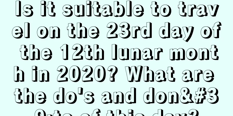 Is it suitable to travel on the 23rd day of the 12th lunar month in 2020? What are the do's and don'ts of this day?