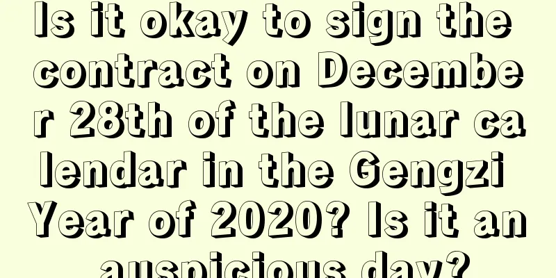 Is it okay to sign the contract on December 28th of the lunar calendar in the Gengzi Year of 2020? Is it an auspicious day?