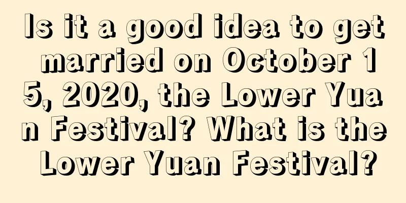 Is it a good idea to get married on October 15, 2020, the Lower Yuan Festival? What is the Lower Yuan Festival?