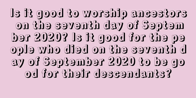 Is it good to worship ancestors on the seventh day of September 2020? Is it good for the people who died on the seventh day of September 2020 to be good for their descendants?