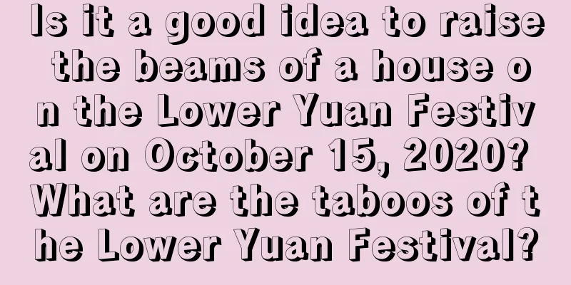 Is it a good idea to raise the beams of a house on the Lower Yuan Festival on October 15, 2020? What are the taboos of the Lower Yuan Festival?