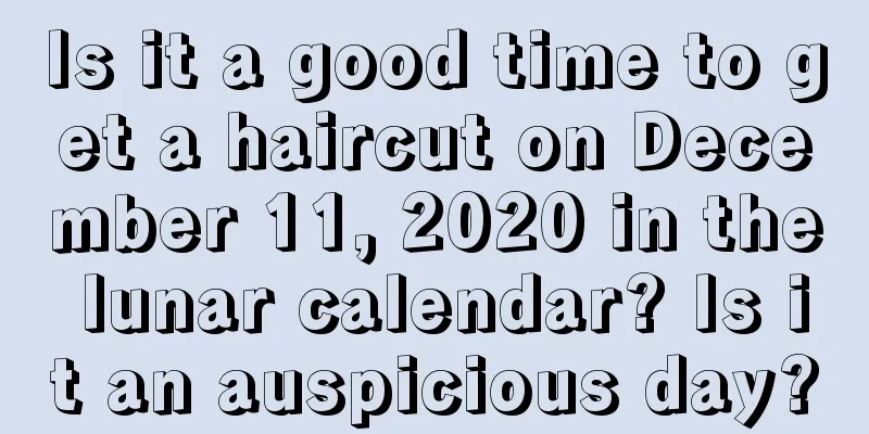 Is it a good time to get a haircut on December 11, 2020 in the lunar calendar? Is it an auspicious day?