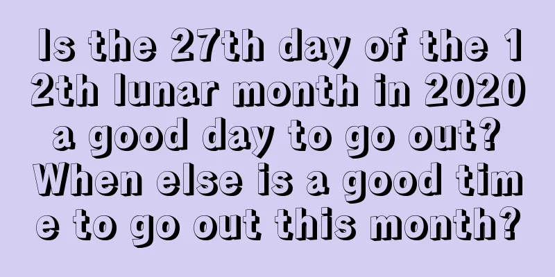 Is the 27th day of the 12th lunar month in 2020 a good day to go out? When else is a good time to go out this month?