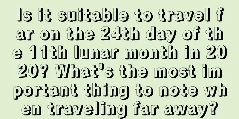 Is it suitable to travel far on the 24th day of the 11th lunar month in 2020? What’s the most important thing to note when traveling far away?