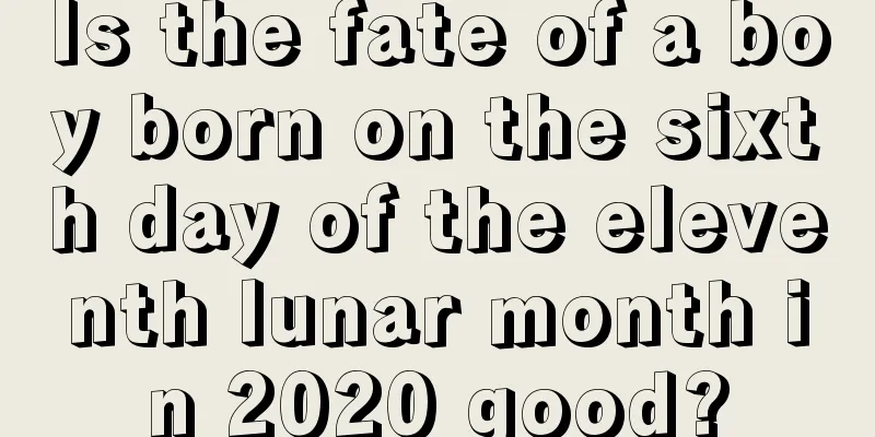 Is the fate of a boy born on the sixth day of the eleventh lunar month in 2020 good?