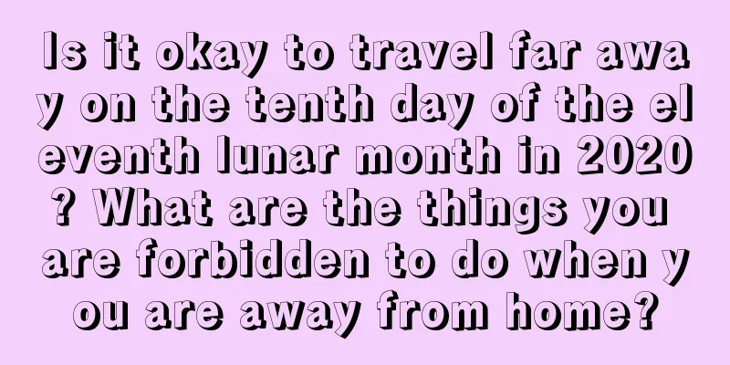 Is it okay to travel far away on the tenth day of the eleventh lunar month in 2020? What are the things you are forbidden to do when you are away from home?