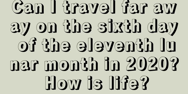 Can I travel far away on the sixth day of the eleventh lunar month in 2020? How is life?