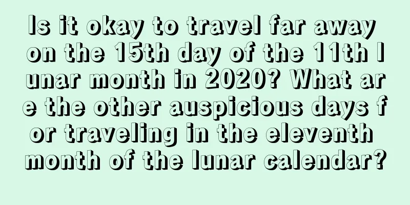 Is it okay to travel far away on the 15th day of the 11th lunar month in 2020? What are the other auspicious days for traveling in the eleventh month of the lunar calendar?