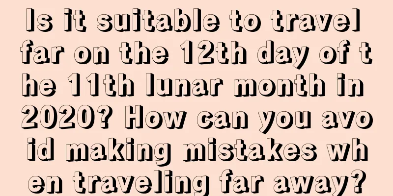 Is it suitable to travel far on the 12th day of the 11th lunar month in 2020? How can you avoid making mistakes when traveling far away?
