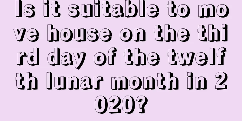 Is it suitable to move house on the third day of the twelfth lunar month in 2020?