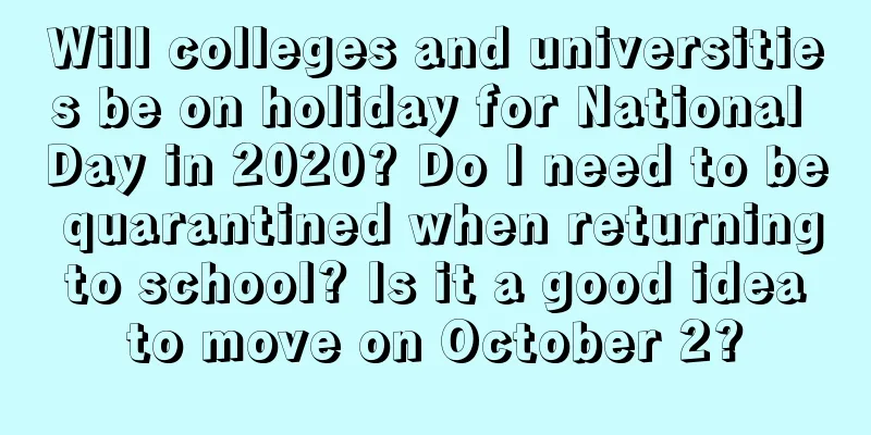 Will colleges and universities be on holiday for National Day in 2020? Do I need to be quarantined when returning to school? Is it a good idea to move on October 2?