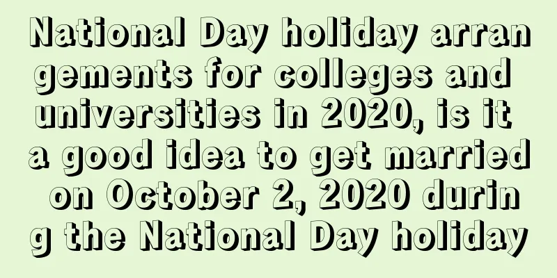 National Day holiday arrangements for colleges and universities in 2020, is it a good idea to get married on October 2, 2020 during the National Day holiday
