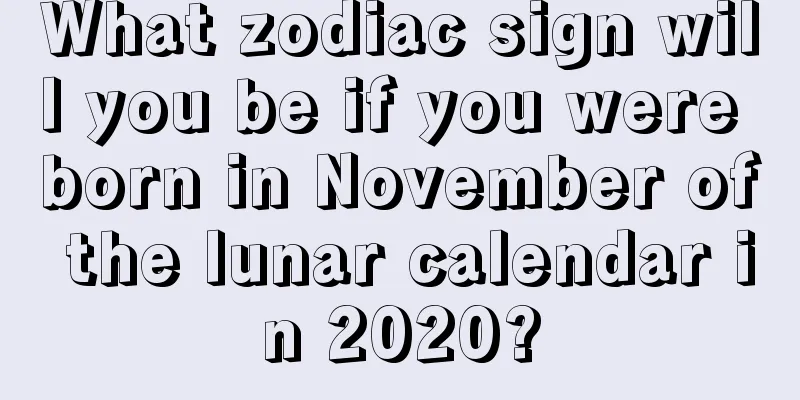 What zodiac sign will you be if you were born in November of the lunar calendar in 2020?