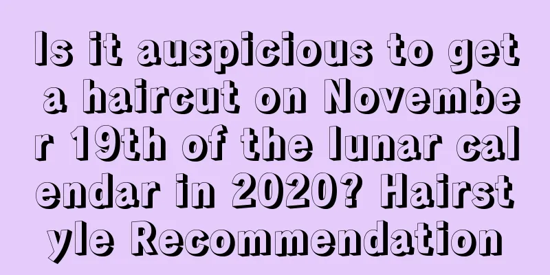 Is it auspicious to get a haircut on November 19th of the lunar calendar in 2020? Hairstyle Recommendation