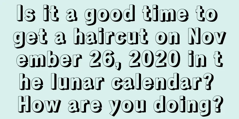 Is it a good time to get a haircut on November 26, 2020 in the lunar calendar? How are you doing?