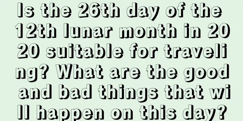 Is the 26th day of the 12th lunar month in 2020 suitable for traveling? What are the good and bad things that will happen on this day?