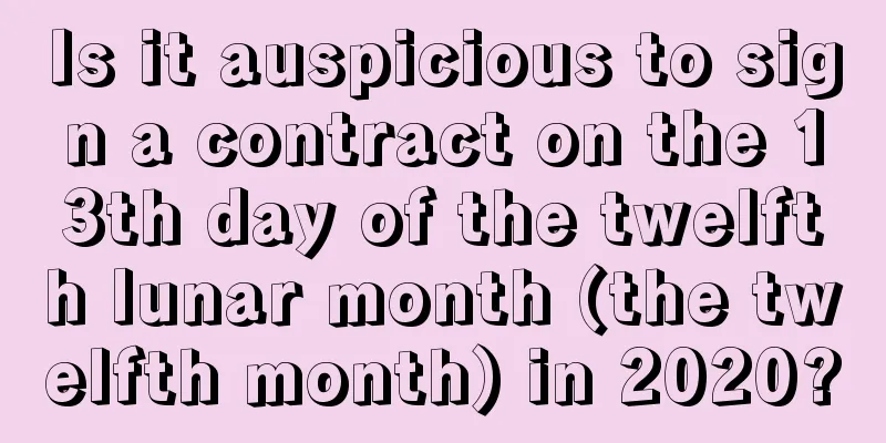 Is it auspicious to sign a contract on the 13th day of the twelfth lunar month (the twelfth month) in 2020?