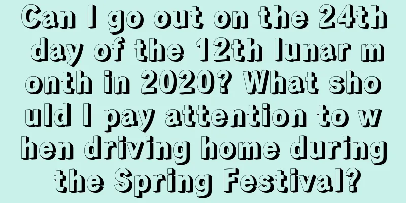 Can I go out on the 24th day of the 12th lunar month in 2020? What should I pay attention to when driving home during the Spring Festival?