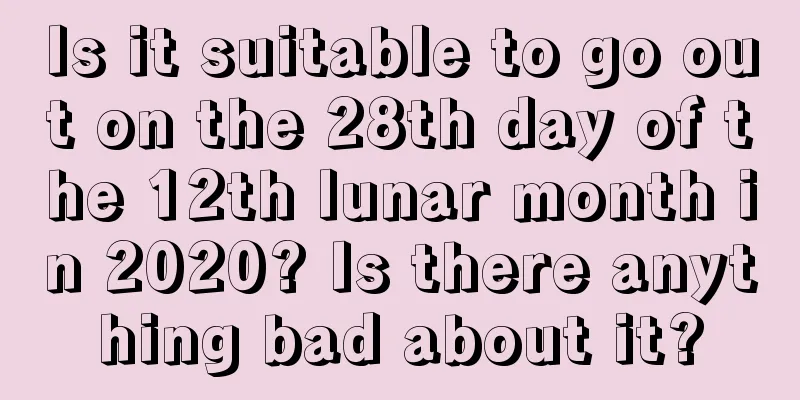 Is it suitable to go out on the 28th day of the 12th lunar month in 2020? Is there anything bad about it?