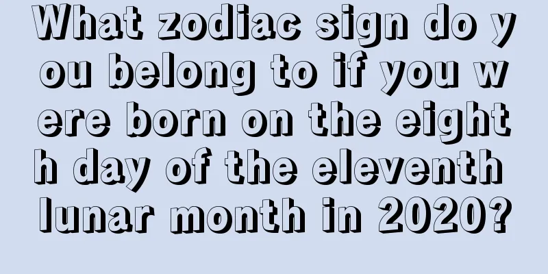 What zodiac sign do you belong to if you were born on the eighth day of the eleventh lunar month in 2020?