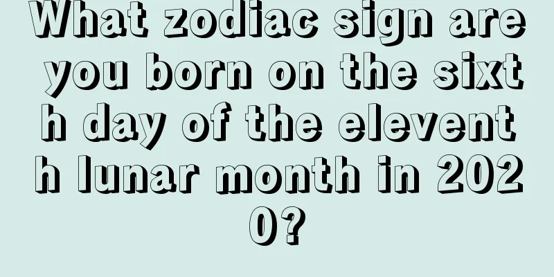 What zodiac sign are you born on the sixth day of the eleventh lunar month in 2020?
