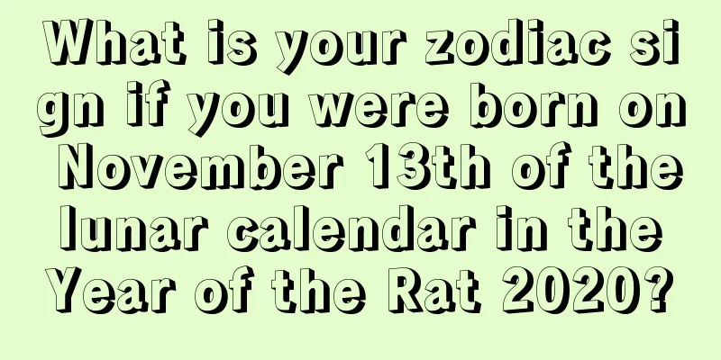 What is your zodiac sign if you were born on November 13th of the lunar calendar in the Year of the Rat 2020?