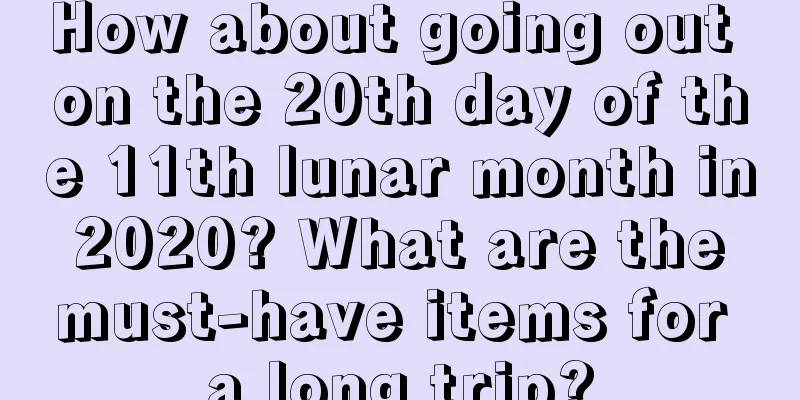 How about going out on the 20th day of the 11th lunar month in 2020? What are the must-have items for a long trip?
