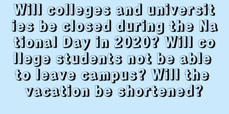 Will colleges and universities be closed during the National Day in 2020? Will college students not be able to leave campus? Will the vacation be shortened?
